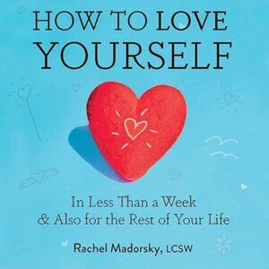 How to Love Yourself: In Less Than a Week & Also for the Rest of Your Life Hard
